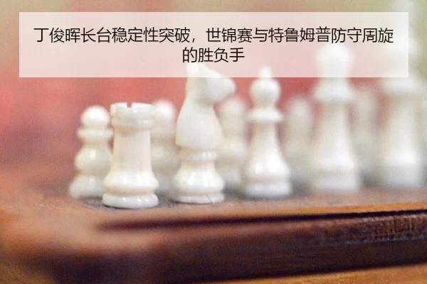 丁俊晖长台稳定性突破，世锦赛与特鲁姆普防守周旋的胜负手