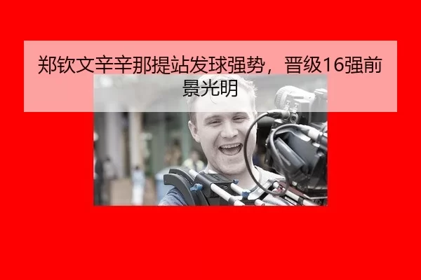 郑钦文辛辛那提站发球强势，晋级16强前景光明