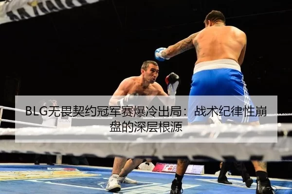 BLG无畏契约冠军赛爆冷出局：战术纪律性崩盘的深层根源