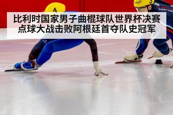 比利时国家男子曲棍球队世界杯决赛点球大战击败阿根廷首夺队史冠军