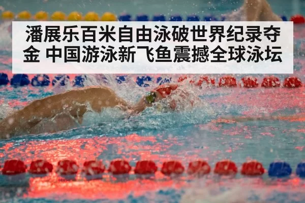 潘展乐百米自由泳破世界纪录夺金 中国游泳新飞鱼震撼全球泳坛