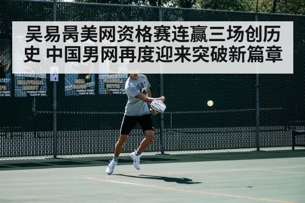 吴易昺美网资格赛连赢三场创历史 中国男网再度迎来突破新篇章