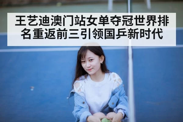 王艺迪澳门站女单夺冠世界排名重返前三引领国乒新时代