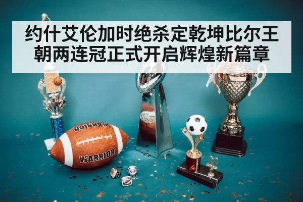 约什艾伦加时绝杀定乾坤比尔王朝两连冠正式开启辉煌新篇章