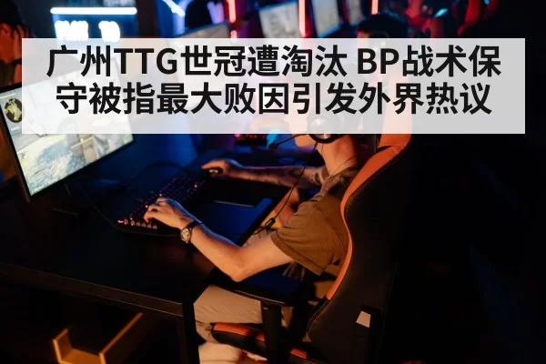 广州TTG世冠遭淘汰 BP战术保守被指最大败因引发外界热议