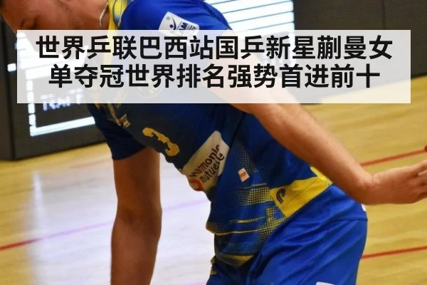 世界乒联巴西站国乒新星蒯曼女单夺冠世界排名强势首进前十