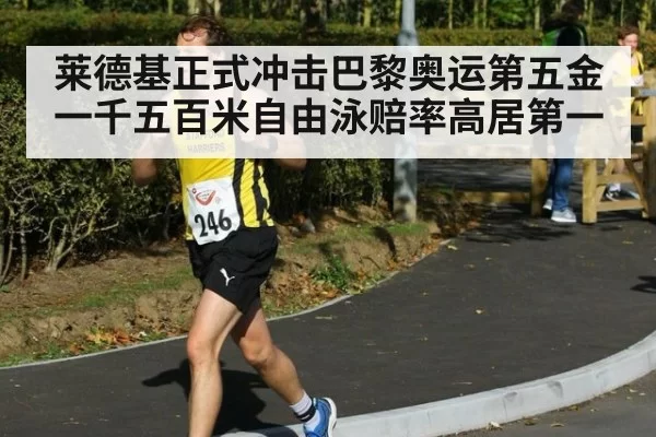 莱德基正式冲击巴黎奥运第五金 一千五百米自由泳赔率高居第一