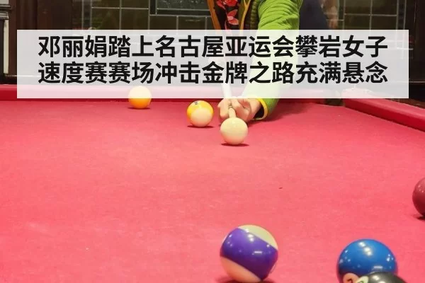 邓丽娟踏上名古屋亚运会攀岩女子速度赛赛场冲击金牌之路充满悬念