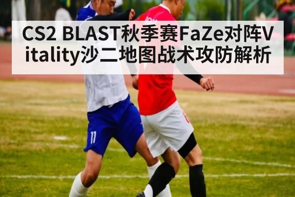 CS2 BLAST秋季赛FaZe对阵Vitality沙二地图战术攻防解析