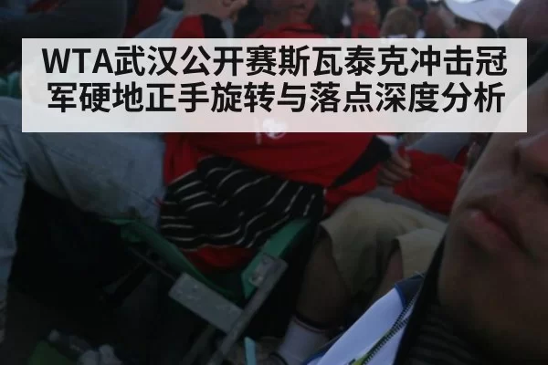 WTA武汉公开赛斯瓦泰克冲击冠军硬地正手旋转与落点深度分析