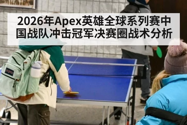 2026年Apex英雄全球系列赛中国战队冲击冠军决赛圈战术分析